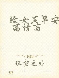 给女友早安情话 高情商