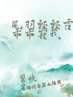 风羽轻轻霍先生乖乖宠我