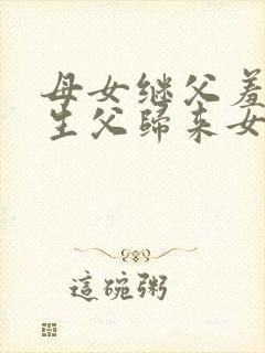 母女继父羞羞,生父归来女儿咋应对