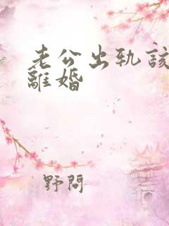 老公出轨该怎样离婚