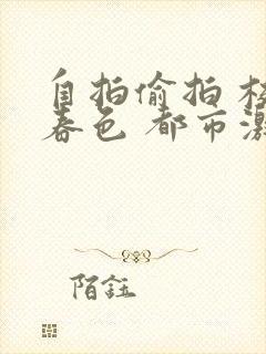 自拍偷拍 校园春色 都市激情