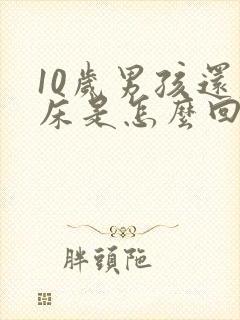 10岁男孩还尿床是怎么回事