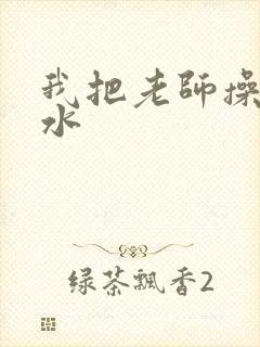 我把老师操到喷水