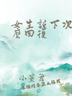 女生说下次聊怎么回复