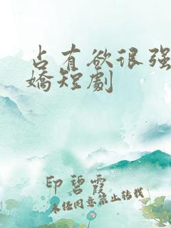 占有欲很强的病娇短剧