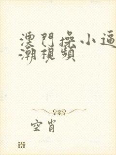 澳门操小逼逼高潮视频