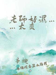 老师好湿…好紧…太爽