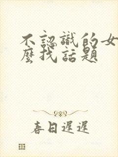 不认识的女生怎么找话题