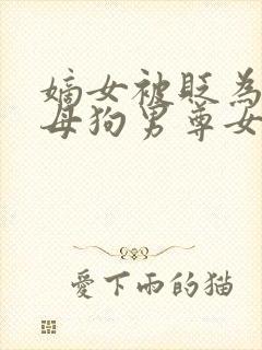 嫡女被贬为庶妹母狗男尊女卑小说