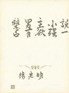 双男主小说病娇占有欲强一口气看完