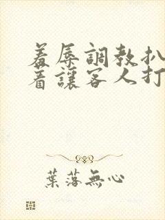 羞辱调教扒开跪着让客人打