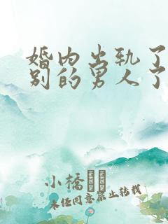 婚内出轨了爱上别的男人了怎么办