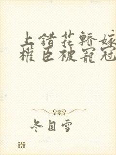 上错花轿嫁病弱权臣被宠冠京城合集