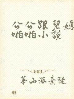 公公跟儿媳妇啪啪啪小说