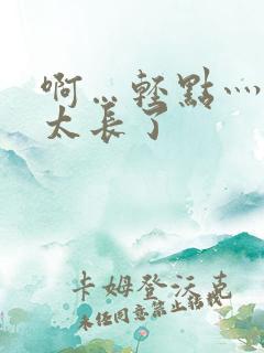 啊…轻点灬太粗太长了