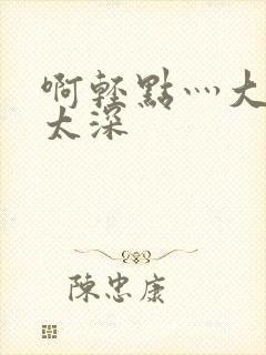 啊轻点灬大粗嗯太深