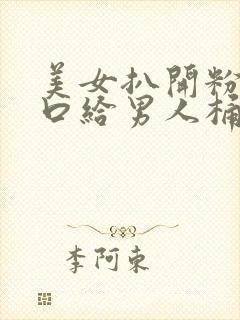 美女扒开粉嫩尿口给男人桶