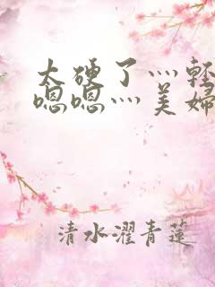 太硬了灬轻点灬嗯嗯灬美妇