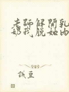 老师解开乳罩喂奶我脱她内h小说