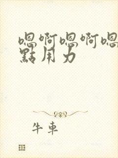 嗯啊嗯啊嗯啊快点用力