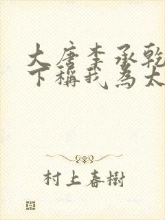 大唐李承乾请陛下称我为太子全文阅读全文