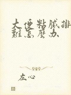 大便粘腻排出困难怎么办