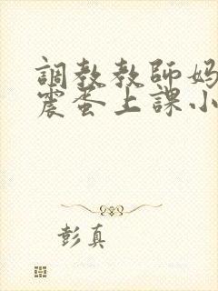 调教教师妈妈夹震蛋上课小说