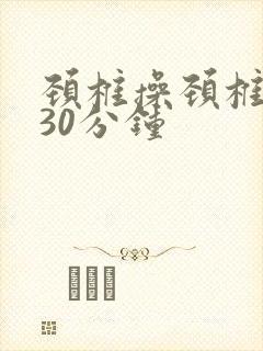 颈椎操颈椎操,30分钟