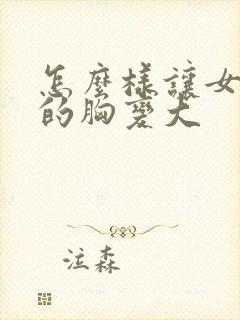 怎么样让女朋友的胸变大