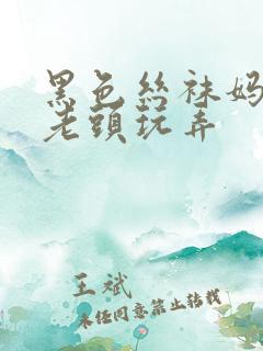 黑色丝袜妈妈被老头玩弄