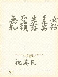 无圣光美女大胸乳头露出粉嫩