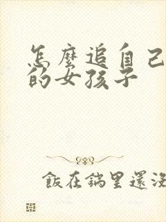 怎么追自己喜欢的女孩子