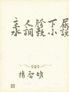 主人胯下尿奴圣水调教小说