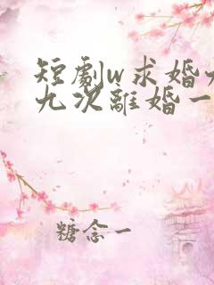 短剧w求婚九十九次离婚一秒钟》