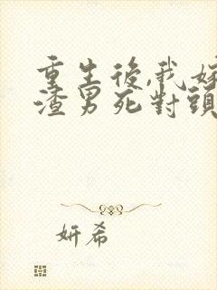 重生后,我嫁给渣男死对头