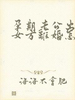 孕期老公出轨,女方离婚怎么处理