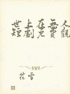 世上在无人似他短剧免费观看