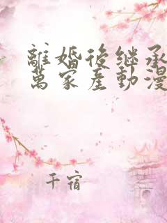 离婚后继承了亿万家产动漫