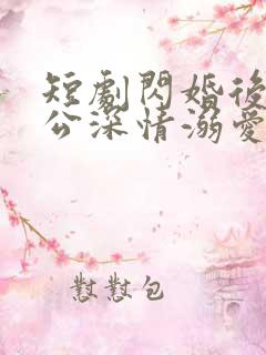 短剧闪婚后被老公深情溺爱在线观看