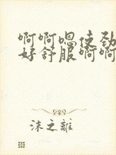 啊啊嗯使劲操啊好舒服啊啊嗯