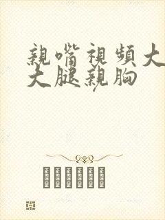 亲嘴视频大全摸大腿亲胸