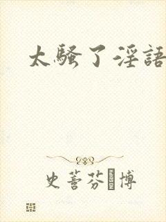 太骚了淫语对白