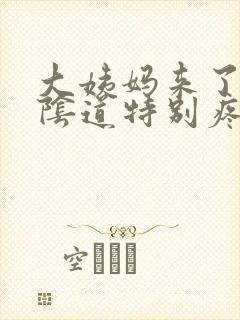 大姨妈来了感觉阴道特别疼怎么回事