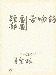 短剧舌吻的是那部剧