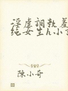 淫虐调教羞辱清纯女生h小说免费阅读