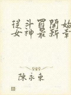 从斗罗开始俘获女神最新章节列表