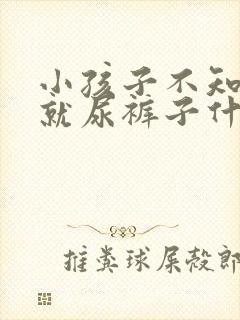 小孩子不知道尿就尿裤子什么原因