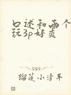 口述和两个男人玩3p好爽