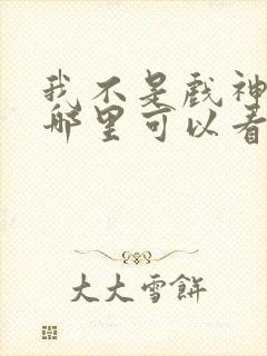 我不是戏神小说哪里可以看