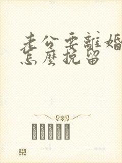 老公要离婚我该怎么挽留